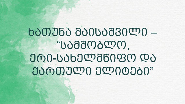 ხათუნა მაისაშვილი – “სამშობლო, ერი-სახელმწიფო და ქართული ელიტები”